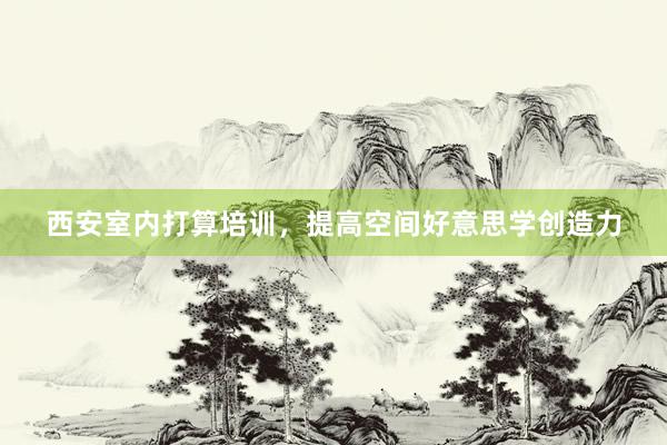 西安室内打算培训，提高空间好意思学创造力