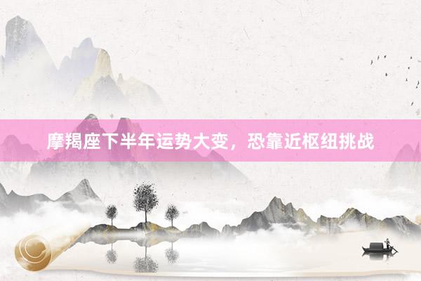 摩羯座下半年运势大变,恐靠近枢纽挑战