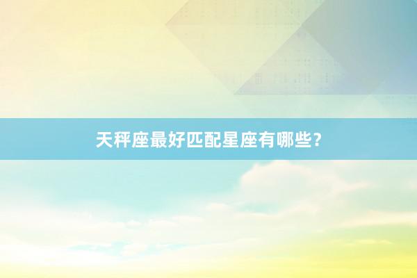 天秤座最好匹配星座有哪些？