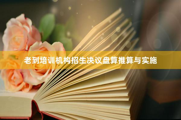 老到培训机构招生决议盘算推算与实施